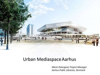Urban MediaspaceAarhus Marie Ostergard, Project Manager Aarhus Public Libraries, Denmark 