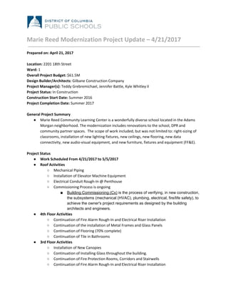 Marie Reed Modernization Project Update – 4/21/2017
Prepared on: April 21, 2017
Location: ​2201 18th Street
Ward:​ 1
Overall Project Budget: ​$61.5M
Design Builder/Architects: ​Gilbane Construction Company
Project Manager(s): ​Teddy Grebremichael,​ ​Jennifer Battle, Kyle Whitley II
Project Status:​ In​ ​Construction
Construction Start Date: ​Summer 2016
Project Completion Date: ​Summer 2017
General Project Summary
● Marie Reed Community Learning Center is a wonderfully diverse school located in the Adams
Morgan neighborhood. The modernization includes renovations to the school, DPR and
community partner spaces. The scope of work included, but was not limited to: right-sizing of
classrooms, installation of new lighting fixtures, new ceilings, new flooring, new data
connectivity, new audio-visual equipment, and new furniture, fixtures and equipment (FF&E).
Project Status
● Work Scheduled From 4/21/2017 to 5/5/2017
● Roof Activities
○ Mechanical Piping
○ Installation of Elevator Machine Equipment
○ Electrical Conduit Rough-In @ Penthouse
○ Commissioning Process is ongoing
■ Building Commissioning (Cx)​ is the process of verifying, in new construction,
the subsystems (​mechanical (HVAC), plumbing, electrical​, fire/life safety), to
achieve the owner's project requirements as designed by the building
architects and engineers.
● 4th Floor Activities
○ Continuation of Fire Alarm Rough-In and Electrical Riser Installation
○ Continuation of the installation of Metal Frames and Glass Panels
○ Continuation of Flooring (70% complete)
○ Continuation of Tile in Bathrooms
● 3rd Floor Activities
○ Installation of New Canopies
○ Continuation of Installing Glass throughout the building.
○ Continuation of Fire Protection Rooms, Corridors and Stairwells
○ Continuation of Fire Alarm Rough-In and Electrical Riser Installation
 