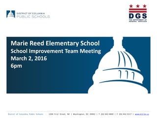 District of Columbia Public Schools | 1200 First Street, NE | Washington, DC 20002 | T 202.442.4800 | F 202.442.5517 | www.k12.dc.us
Marie Reed Elementary School
School Improvement Team Meeting
March 2, 2016
6pm
 