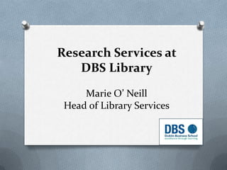 Research Services at
DBS Library
Marie O’ Neill
Head of Library Services
 