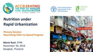 Nutrition under
Rapid Urbanization
Plenary Session:
Nourishing Cities to Speed Progress
Marie Ruel, IFPRI
November 30, 2018
Bangkok, Thailand
 