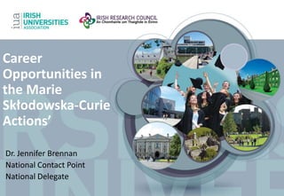 Career 
Opportunities in 
the Marie 
Skłodowska-Curie 
Actions’ 
Dr. Jennifer Brennan 
National Contact Point 
National Delegate 
 
