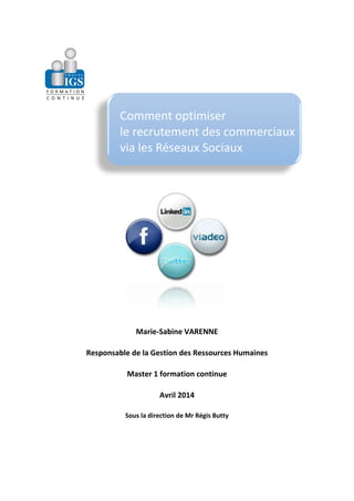 Marie-Sabine VARENNE
Responsable de la Gestion des Ressources Humaines
Master 1 formation continue
Avril 2014
Sous la direction de Mr Régis Butty
Comment optimiser
le recrutement des commerciaux
via les Réseaux Sociaux
 