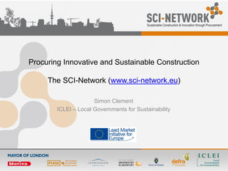 Procuring Innovative and Sustainable Construction
The SCI-Network (www.sci-network.eu)
Simon Clement
ICLEI – Local Governments for Sustainability
 