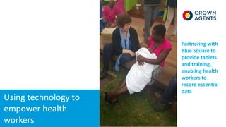 Using technology to
empower health
workers
Partnering with
Blue Square to
provide tablets
and training,
enabling health
workers to
record essential
data
 