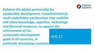 SDG 17
Enhance the global partnership for
sustainable development, complemented by
multi-stakeholder partnerships that mobilize
and share knowledge, expertise, technology
and financial resources, to support the
achievement of the
sustainable development
goals in all countries, in
particular developing countries
 