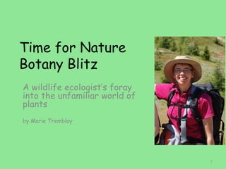 Time for Nature
Botany Blitz
A wildlife ecologist‟s foray
into the unfamiliar world of
plants
by Marie Tremblay




                               1
 