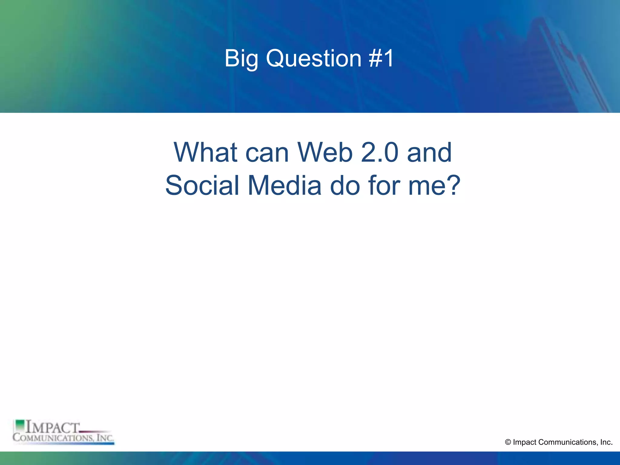 Big Question #1


What can Web 2.0 and
Social Media do for me?




                          © Impact Communications, Inc.
 
