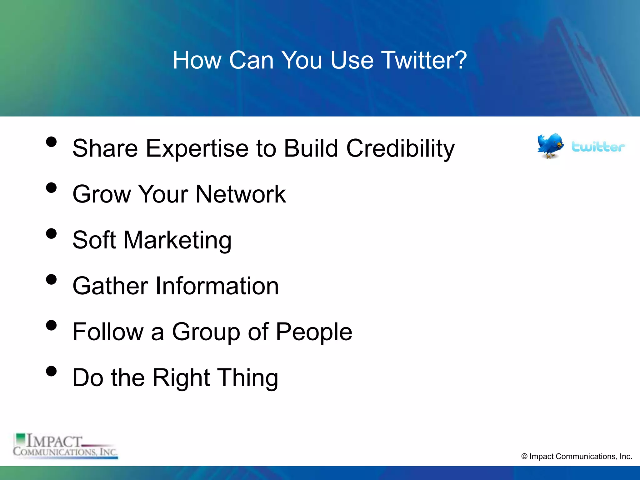 How Can You Use Twitter?


•   Share Expertise to Build Credibility
•   Grow Your Network
•   Soft Marketing
•   Gather Information
•   Follow a Group of People
•   Do the Right Thing

                                           © Impact Communications, Inc.
 