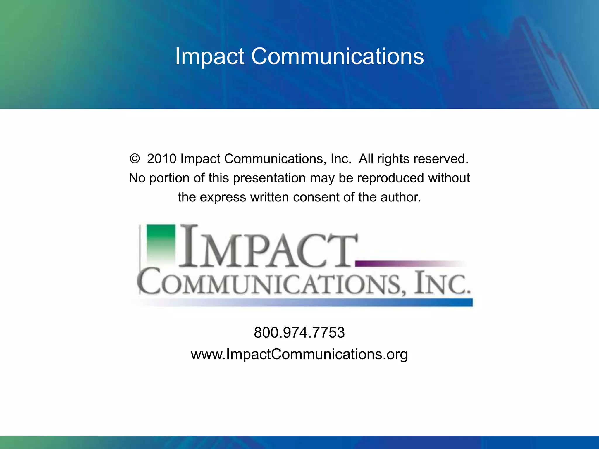 Impact Communications



© 2010 Impact Communications, Inc. All rights reserved.
No portion of this presentation may be reproduced without
        the express written consent of the author.




                 800.974.7753
          www.ImpactCommunications.org
 