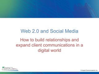 Web 2.0 and Social Media
  How to build relationships and
expand client communications in a
           digital world



                               © Impact Communications, Inc.
 