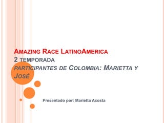 AMAZING RACE LATINOAMERICA
2 TEMPORADA
PARTICIPANTES DE COLOMBIA: MARIETTA Y
JOSÉ


        Presentado por: Marietta Acosta
 
