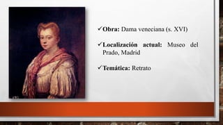 Obra: Dama veneciana (s. XVI)
Localización actual: Museo del
Prado, Madrid
Temática: Retrato
 