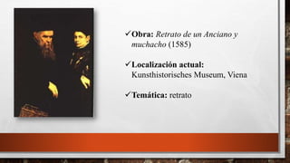 Obra: Retrato de un Anciano y
muchacho (1585)
Localización actual:
Kunsthistorisches Museum, Viena
Temática: retrato
 