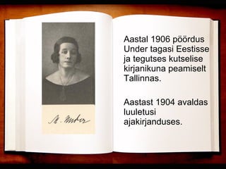 Aastal 1906 pöördus Under tagasi Eestisse ja tegutses kutselise kirjanikuna peamiselt Tallinnas.  Aastast 1904 avaldas luuletusi ajakirjanduses.  