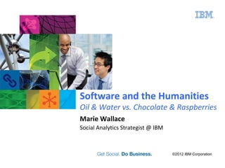 Software and the Humanities
Oil & Water vs. Chocolate & Raspberries
Marie Wallace
Social Analytics Strategist @ IBM



                                    ©2012 IBM Corporation
 