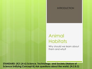 Animal
Habitats
Why should we learn about
them and why?
INTRODUCTION
STANDARD: (K)1.(4-6) Science, Technology, and Society (Nature of
Science Unifying Concept B) Ask questions about the world. (N.2.B.2)
 
