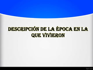 Descripción de la época en la
        que vivieron
 
