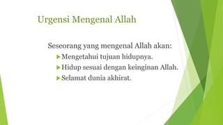 Urgensi Mengenal Allah
Seseorang yang mengenal Allah akan:
Mengetahui tujuan hidupnya.
Hidup sesuai dengan keinginan Allah.
Selamat dunia akhirat.
 