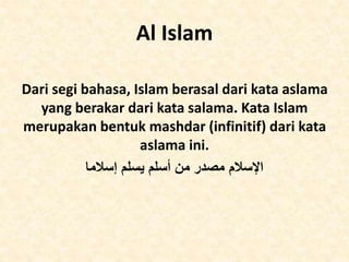 Al Islam 
Dari segi bahasa, Islam berasal dari kata aslama 
yang berakar dari kata salama. Kata Islam 
merupakan bentuk ma...