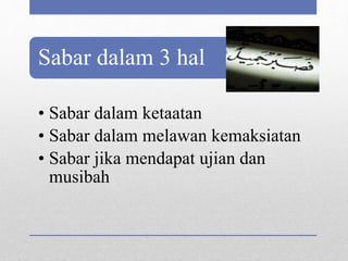 Sabar dalam 3 hal
• Sabar dalam ketaatan
• Sabar dalam melawan kemaksiatan
• Sabar jika mendapat ujian dan
musibah
 