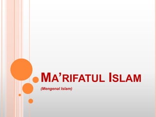 MA’RIFATUL ISLAM
(Mengenal Islam)
 
