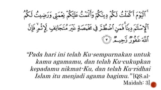 “Pada hari ini telah Ku-sempurnakan untuk
kamu agamamu, dan telah Ku-cukupkan
kepadamu nikmat-Ku, dan telah Ku-ridhai
Islam itu menjadi agama bagimu.” [QS.al-
Maidah: 3]
 
