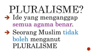  Ide yang menganggap
semua agama benar.
 Seorang Muslim tidak
boleh menganut
PLURALISME
 