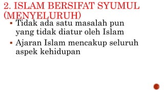 2. ISLAM BERSIFAT SYUMUL
(MENYELURUH)
 Tidak ada satu masalah pun
yang tidak diatur oleh Islam
 Ajaran Islam mencakup seluruh
aspek kehidupan
 