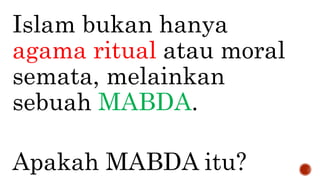 Islam bukan hanya
agama ritual atau moral
semata, melainkan
sebuah MABDA.
Apakah MABDA itu?
 