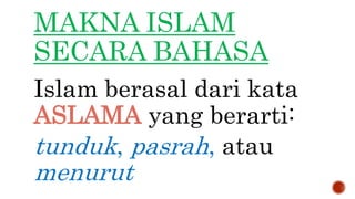 MAKNA ISLAM
SECARA BAHASA
Islam berasal dari kata
ASLAMA yang berarti:
tunduk, pasrah, atau
menurut
 