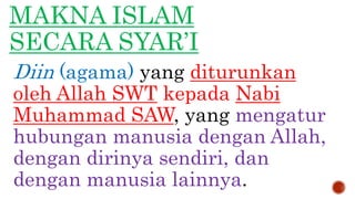 MAKNA ISLAM
SECARA SYAR’I
Diin (agama) yang diturunkan
oleh Allah SWT kepada Nabi
Muhammad SAW, yang mengatur
hubungan manusia dengan Allah,
dengan dirinya sendiri, dan
dengan manusia lainnya.
 