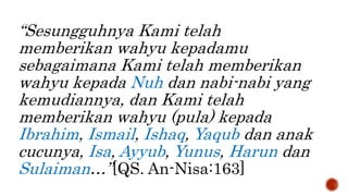 “Sesungguhnya Kami telah
memberikan wahyu kepadamu
sebagaimana Kami telah memberikan
wahyu kepada Nuh dan nabi-nabi yang
kemudiannya, dan Kami telah
memberikan wahyu (pula) kepada
Ibrahim, Ismail, Ishaq, Yaqub dan anak
cucunya, Isa, Ayyub, Yunus, Harun dan
Sulaiman…”[QS. An-Nisa:163]
 