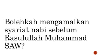 Bolehkah mengamalkan
syariat nabi sebelum
Rasulullah Muhammad
SAW?
 