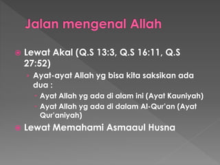  Lewat Akal (Q.S 13:3, Q.S 16:11, Q.S
27:52)
› Ayat-ayat Allah yg bisa kita saksikan ada
dua :
 Ayat Allah yg ada di alam ini (Ayat Kauniyah)
 Ayat Allah yg ada di dalam Al-Qur’an (Ayat
Qur’aniyah)
 Lewat Memahami Asmaaul Husna
 