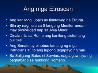 Ang mga Etruscan  <ul><li>Ang kanilang lupain ay tinatawag na Etruria. </li></ul><ul><li>Sila ay nagmula sa Silangang Medi...