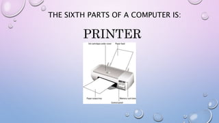 THE SIXTH PARTS OF A COMPUTER IS:
PRINTER
 