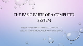 THE BASIC PARTS OF A COMPUTER
SYSTEM
PRESENTED BY: MARIFE PARDILLO GRADE 10 SSC
INTEGRATED COMMUNICATION AND TECHNOLOGY
 