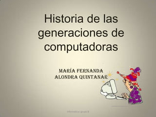 Historia de las
generaciones de
computadoras
María Fernanda
Alondra Quintanar

Informática I grupo B

 