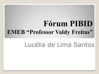 Fórum PIBID
EMEB “Professor Valdy Freitas”

      Lucélia de Lima Santos
 
