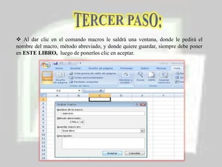 MACROSDESCRIPCIÓN:Son funciones abreviadas que realizan aplicaciones especificas. Es un método abreviado de una función, los macros funcionan dentro de la hoja que solo fueron diseñados. Sirven para generar procesos  repetitivos, va gravando la secuencia de datos utilizados.