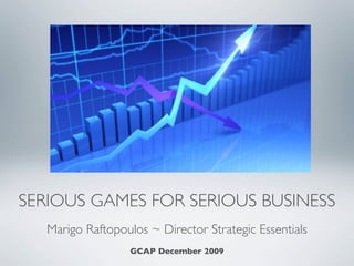 SERIOUS GAMES FOR SERIOUS BUSINESS
   Marigo Raftopoulos ~ Director Strategic Essentials
              GCAP December 2009, Melbourne
 
