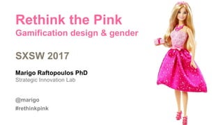 Rethink the Pink
Gamification design & gender
SXSW 2017
Marigo Raftopoulos PhD
Strategic Innovation Lab
@marigo
#rethinkpink
 