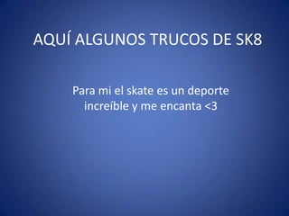 AQUÍ ALGUNOS TRUCOS DE SK8

    Para mi el skate es un deporte
      increíble y me encanta <3
 