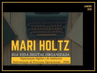 MARI HOLTZ
JANEIRO
 2018
Organização Digital e de Ambientes
Padronização de Processos Operacionais - POPs
SUA VIDA DIGITAL ORGANIZADA
 
