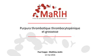 Purpura	
  thrombo,que	
  thrombocytopénique	
  
et	
  grossesse	
  
Paul	
  Coppo	
  -­‐	
  Ma+hieu	
  Jes1n	
  
12	
  mai	
  2016	
  
 