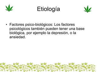 Etiología Factores psico-biológicos: Los factores psicológicos también pueden tener una base biológica, por ejemplo la depresión, o la ansiedad.  