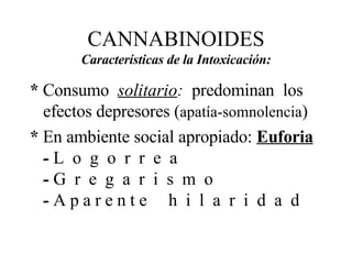 CANNABINOIDES Características de la Intoxicación: *  Consumo  solitario :   predominan  los efectos depresores ( apatía-somnolencia ) *  En ambiente social apropiado:  Euforia   -  L  o  g  o  r  r  e  a  -  G  r  e  g  a  r  i  s  m  o  -  A p a r e n t e  h  i  l  a  r  i  d  a  d 