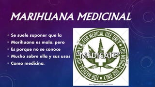 MARIHUANA MEDICINAL
• Se suele suponer que la
• Marihuana es mala, pero
• Es porque no se conoce
• Mucho sobre ella y sus usos
• Como medicina.
 