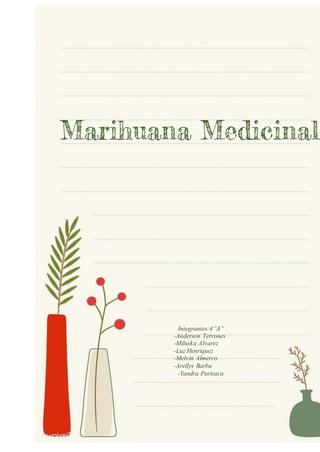 Marihuana Medicinal
Integrantes:4”A”
-Anderson Terrones
-Miluska Alvarez
-Luz Henriquez
-Melvin Almerco
-Arellys Barba
-Yandra Purisaca
 